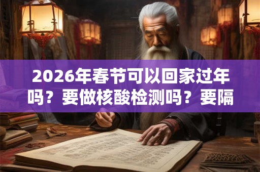 2026年春节可以回家过年吗？要做核酸检测吗？要隔离几天？