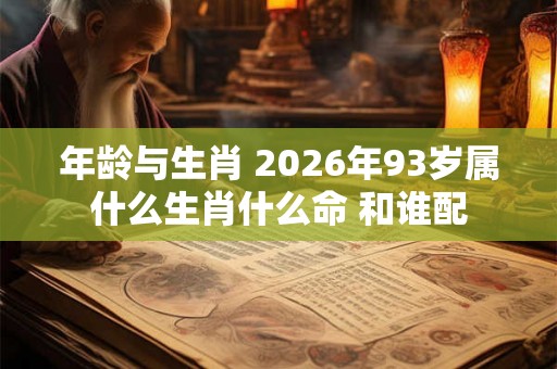 年龄与生肖 2026年93岁属什么生肖什么命 和谁配