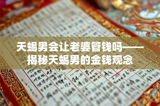 天蝎男会让老婆管钱吗——揭秘天蝎男的金钱观念