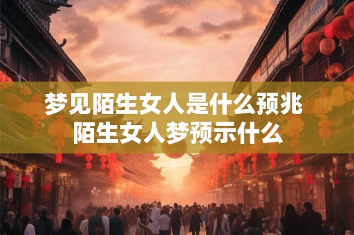 梦见陌生女人是什么预兆 陌生女人梦预示什么