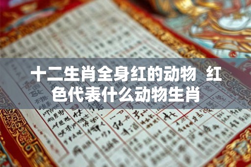 十二生肖全身红的动物 红色代表什么动物生肖 十二生肖全身红的动物 红色代表什么动物生肖