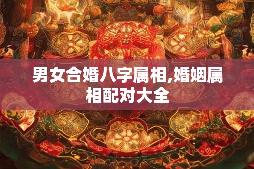 男女合婚八字属相,婚姻属相配对大全