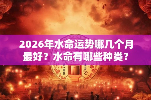 2026年水命运势哪几个月最好？水命有哪些种类？