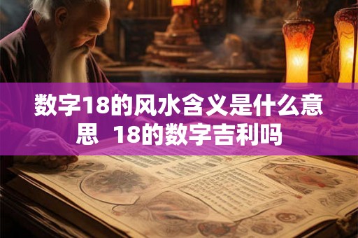 数字18的风水含义是什么意思  18的数字吉利吗