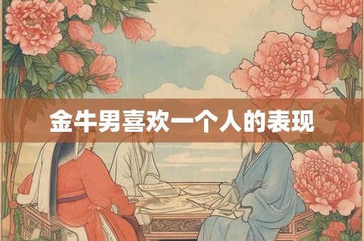金牛男喜欢一个人的表现