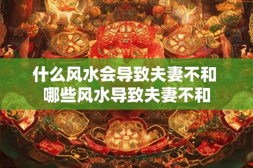 什么风水会导致夫妻不和 哪些风水导致夫妻不和