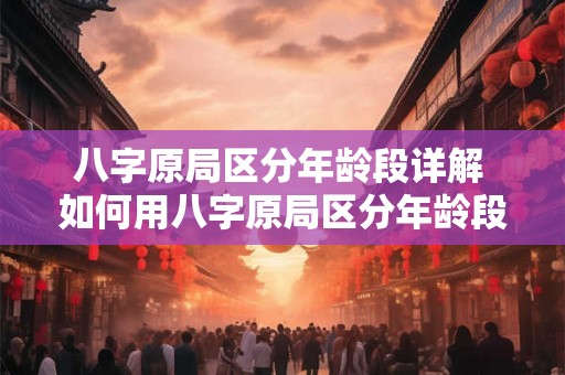 八字原局区分年龄段详解 如何用八字原局区分年龄段