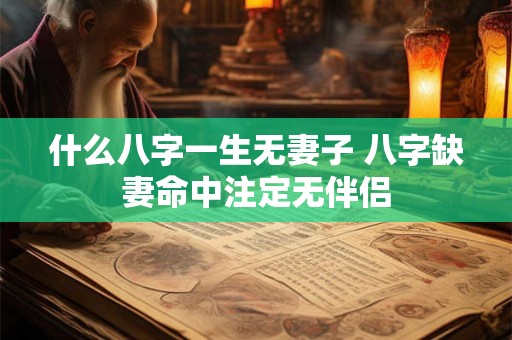 什么八字一生无妻子 八字缺妻命中注定无伴侣 什么八字一生无妻子 八字缺妻命中注定无伴侣