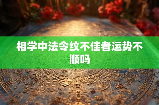相学中法令纹不佳者运势不顺吗 相学中法令纹不佳者运势不顺吗