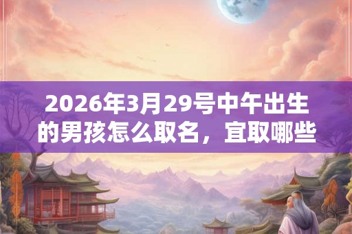 2026年3月29号中午出生的男孩怎么取名，宜取哪些名字？