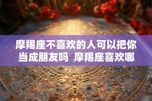 摩羯座不喜欢的人可以把你当成朋友吗  摩羯座喜欢哪个星座