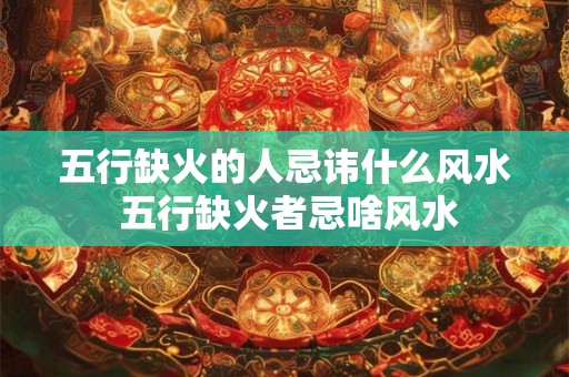 五行缺火的人忌讳什么风水 五行缺火者忌啥风水