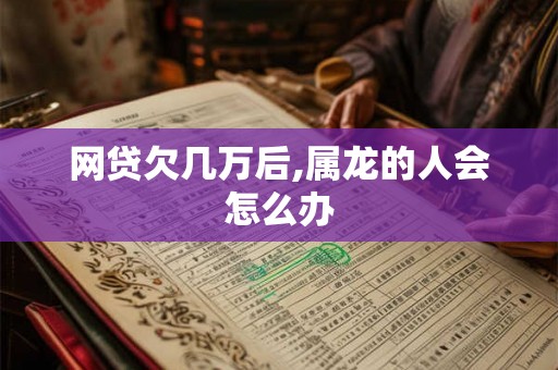 网贷欠几万后,属龙的人会怎么办 网贷欠几万后,属龙的人会怎么办