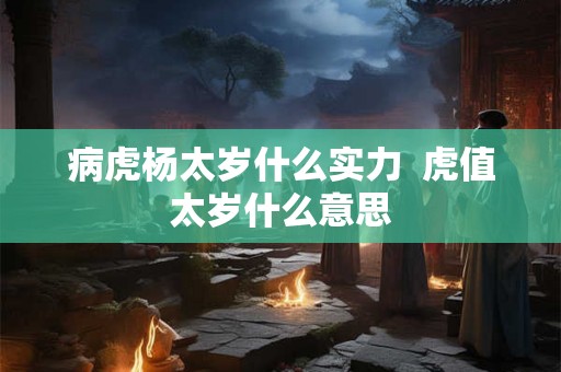 病虎杨太岁什么实力  虎值太岁什么意思