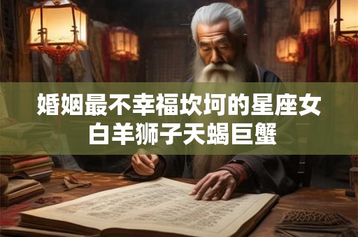 婚姻最不幸福坎坷的星座女 白羊狮子天蝎巨蟹
