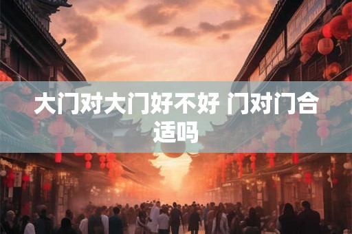 大门对大门好不好 门对门合适吗