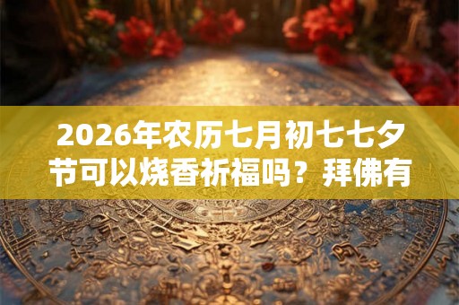 2026年农历七月初七七夕节可以烧香祈福吗？拜佛有啥禁忌？