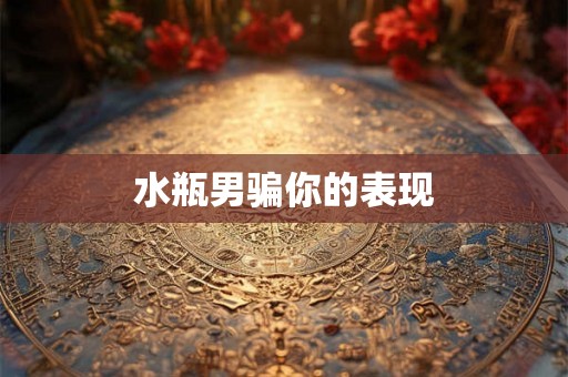 水瓶男骗你的表现 水瓶男骗你的表现