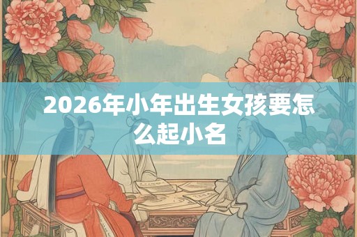 2026年小年出生女孩要怎么起小名