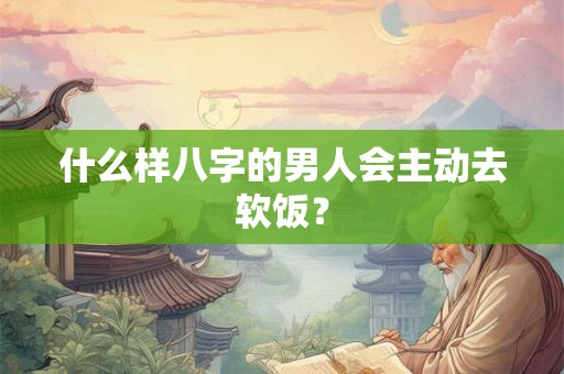 什么样八字的男人会主动去软饭？