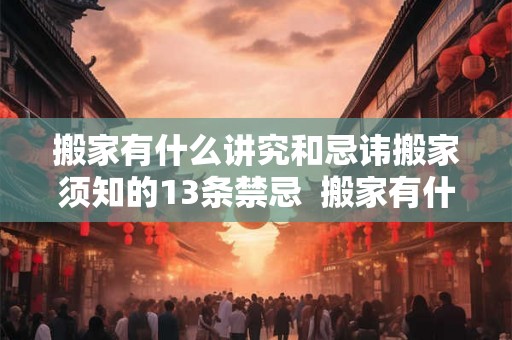 搬家有什么讲究和忌讳搬家须知的13条禁忌 搬家有什么忌讳和讲究 搬家有什么讲究和忌讳搬家须知的13条禁忌 搬家有什么忌讳和讲究