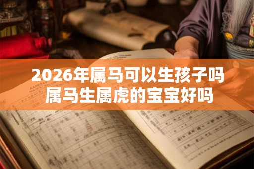 2026年属马可以生孩子吗 属马生属虎的宝宝好吗