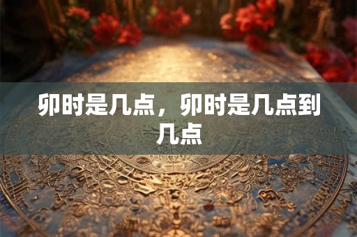 卯时是几点，卯时是几点到几点