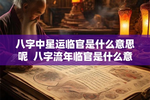 八字中星运临官是什么意思呢  八字流年临官是什么意思