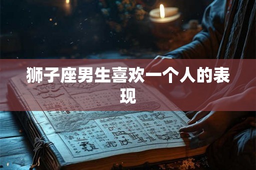 狮子座男生喜欢一个人的表现