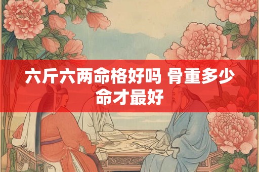 六斤六两命格好吗 骨重多少命才最好