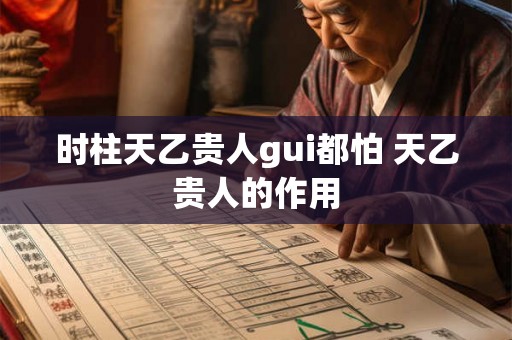 时柱天乙贵人gui都怕 天乙贵人的作用 时柱天乙贵人gui都怕 天乙贵人的作用