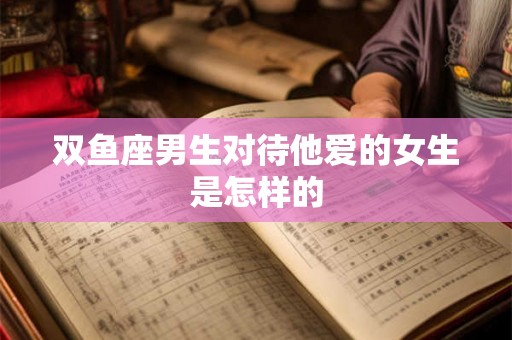 双鱼座男生对待他爱的女生是怎样的