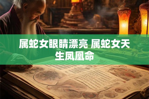 属蛇女眼睛漂亮 属蛇女天生凤凰命