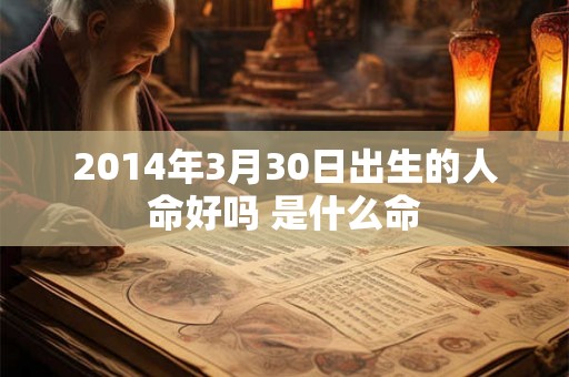 2014年3月30日出生的人命好吗 是什么命