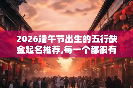 2026端午节出生的五行缺金起名推荐,每一个都很有内涵 2026端午节出生的五行缺金起名推荐,每一个都很有内涵