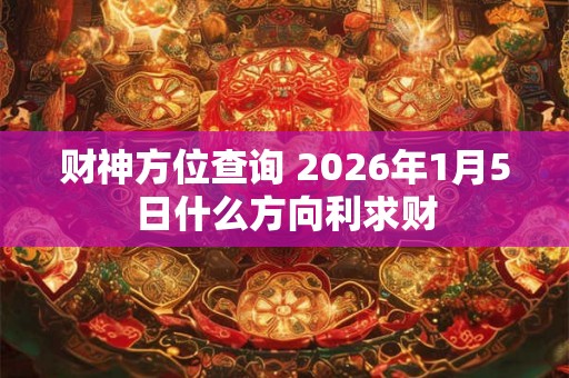 财神方位查询 2026年1月5日什么方向利求财