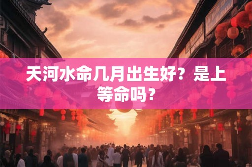 天河水命几月出生好？是上等命吗？