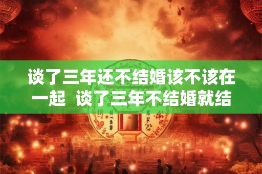 谈了三年还不结婚该不该在一起  谈了三年不结婚就结不了