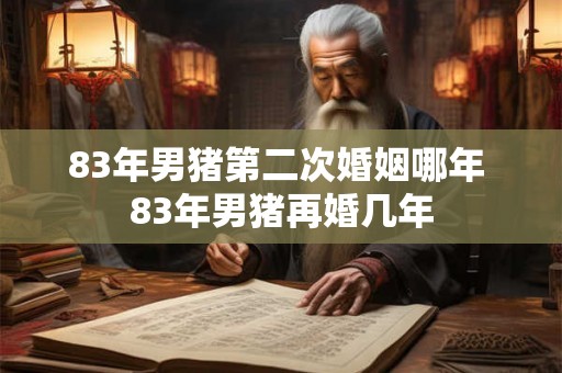83年男猪第二次婚姻哪年 83年男猪再婚几年