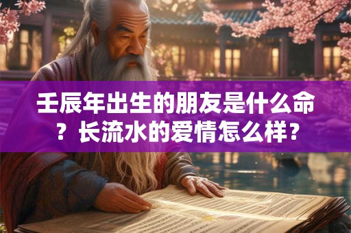 壬辰年出生的朋友是什么命?长流水的爱情怎么样? 壬辰年出生的朋友是什么命?长流水的爱情怎么样?