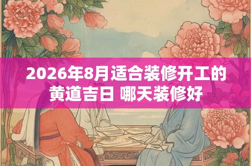 2026年8月适合装修开工的黄道吉日 哪天装修好 2026年8月适合装修开工的黄道吉日 哪天装修好