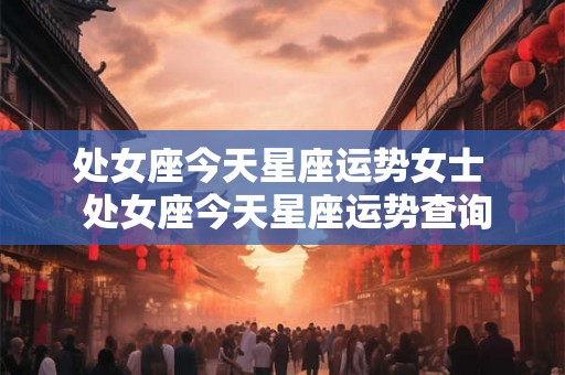 处女座今天星座运势女士  处女座今天星座运势查询