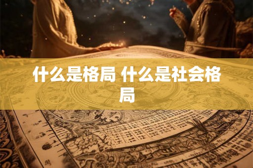 什么是格局 什么是社会格局 什么是格局 什么是社会格局