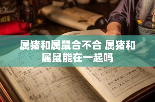 属猪和属鼠合不合 属猪和属鼠能在一起吗