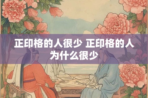 正印格的人很少 正印格的人为什么很少 正印格的人很少 正印格的人为什么很少