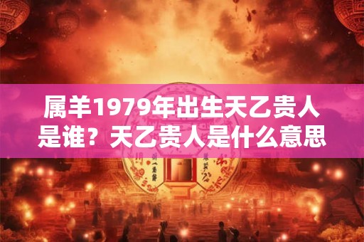 属羊1979年出生天乙贵人是谁?天乙贵人是什么意思? 属羊1979年出生天乙贵人是谁?天乙贵人是什么意思?