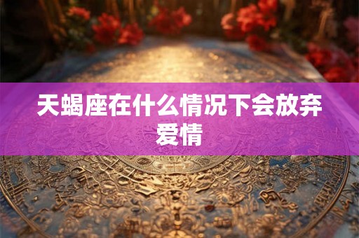 天蝎座在什么情况下会放弃爱情