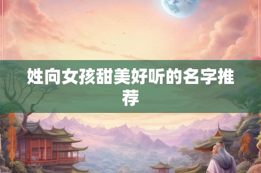 姓向女孩甜美好听的名字推荐