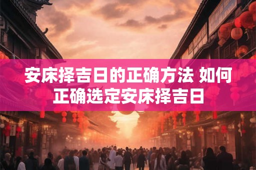 安床择吉日的正确方法 如何正确选定安床择吉日