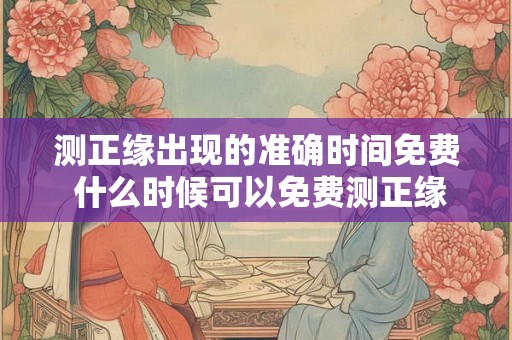 测正缘出现的准确时间免费 什么时候可以免费测正缘 测正缘出现的准确时间免费 什么时候可以免费测正缘